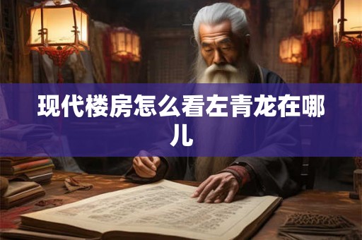 现代楼房怎么看左青龙在哪儿
