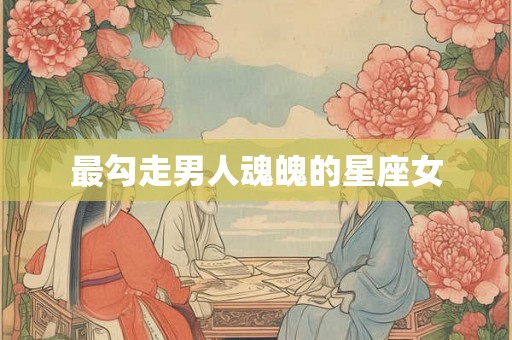 最勾走男人魂魄的星座女 最勾走男人魂魄的星座女
