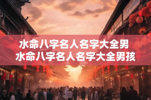 水命八字名人名字大全男 水命八字名人名字大全男孩子 水命八字名人名字大全男 水命八字名人名字大全男孩子