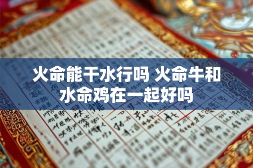 火命能干水行吗 火命牛和水命鸡在一起好吗 火命能干水行吗 火命牛和水命鸡在一起好吗