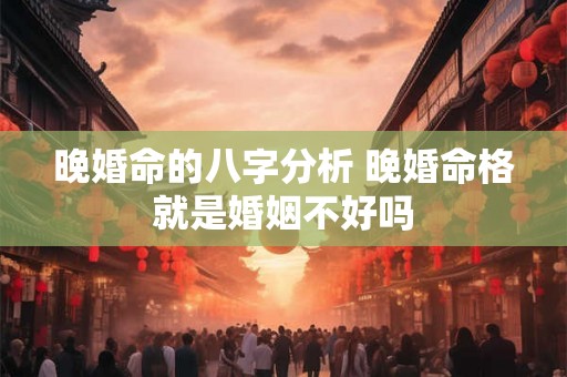 晚婚命的八字分析 晚婚命格就是婚姻不好吗 晚婚命的八字分析 晚婚命格就是婚姻不好吗