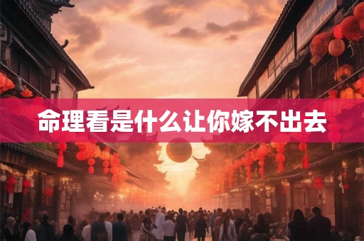 命理看是什么让你嫁不出去 命理看是什么让你嫁不出去