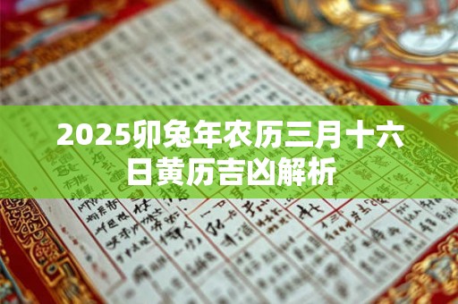 2025卯兔年农历三月十六日黄历吉凶解析 2025卯兔年农历三月十六日黄历吉凶解析