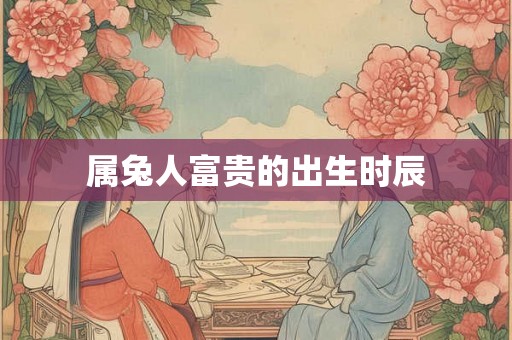 属兔人富贵的出生时辰 属兔人富贵的出生时辰