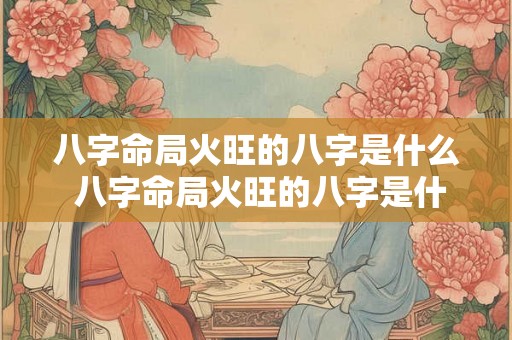八字命局火旺的八字是什么 八字命局火旺的八字是什么意思 八字命局火旺的八字是什么 八字命局火旺的八字是什么意思