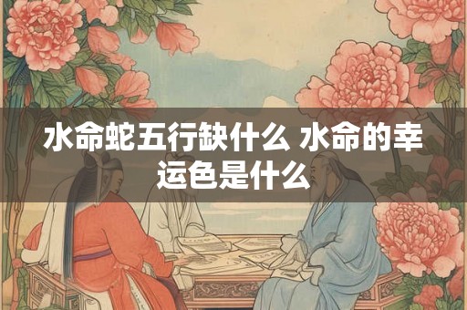 水命蛇五行缺什么 水命的幸运色是什么
