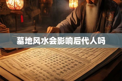 墓地风水会影响后代人吗 墓地风水会影响后代人吗