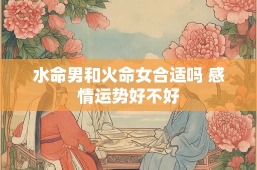水命男和火命女合适吗 感情运势好不好