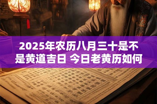 2025年农历八月三十是不是黄道吉日 今日老黄历如何 2025年农历八月三十是不是黄道吉日 今日老黄历如何