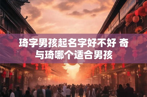 琦字男孩起名字好不好 奇与琦哪个适合男孩 琦字男孩起名字好不好 奇与琦哪个适合男孩