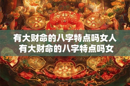 有大财命的八字特点吗女人 有大财命的八字特点吗女人命运 有大财命的八字特点吗女人 有大财命的八字特点吗女人命运