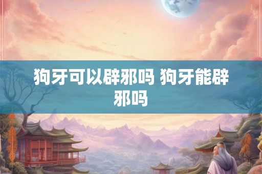 狗牙可以辟邪吗 狗牙能辟邪吗