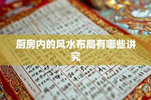 厨房内的风水布局有哪些讲究 厨房内的风水布局有哪些讲究