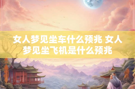 女人梦见坐车什么预兆 女人梦见坐飞机是什么预兆 女人梦见坐车什么预兆 女人梦见坐飞机是什么预兆