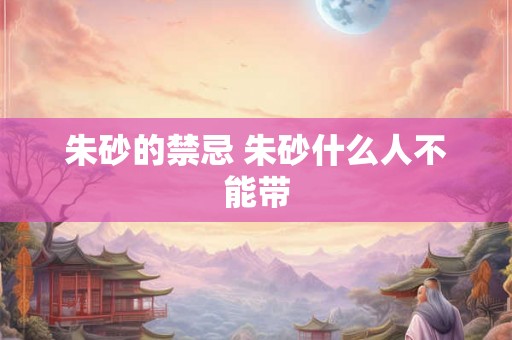 朱砂的禁忌 朱砂什么人不能带 朱砂的禁忌 朱砂什么人不能带