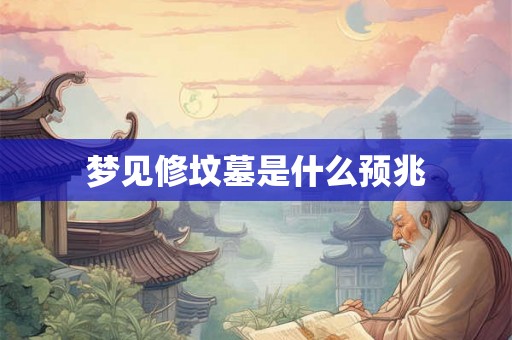 梦见修坟墓是什么预兆 梦见修坟墓是什么预兆