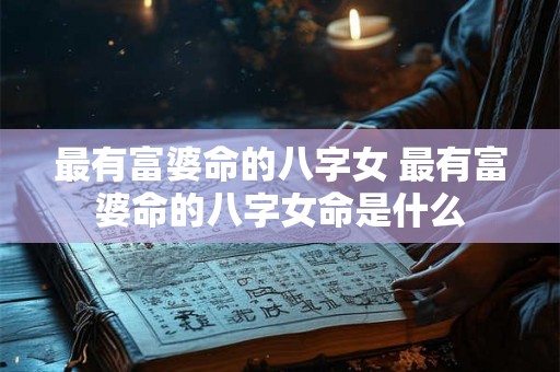 最有富婆命的八字女 最有富婆命的八字女命是什么