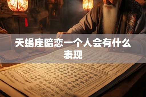 天蝎座暗恋一个人会有什么表现 天蝎座暗恋一个人会有什么表现