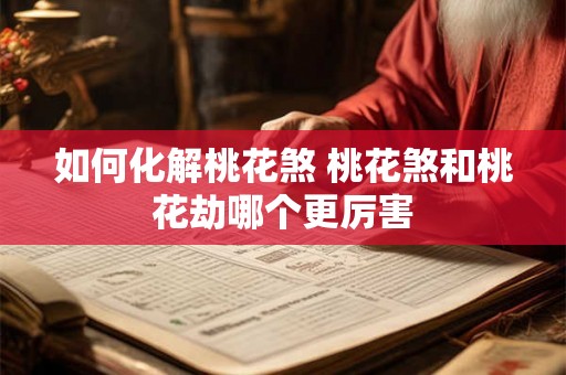 如何化解桃花煞 桃花煞和桃花劫哪个更厉害