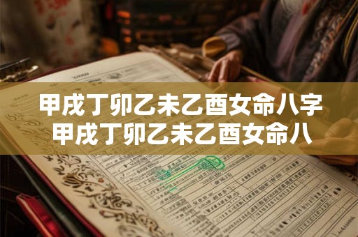 甲戌丁卯乙未乙酉女命八字 甲戌丁卯乙未乙酉女命八字解析 甲戌丁卯乙未乙酉女命八字 甲戌丁卯乙未乙酉女命八字解析