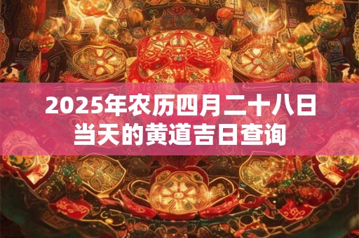 2025年农历四月二十八日当天的黄道吉日查询