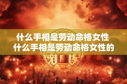 什么手相是劳动命格女性 什么手相是劳动命格女性的特征 什么手相是劳动命格女性 什么手相是劳动命格女性的特征