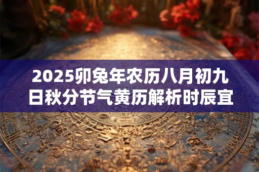 2025卯兔年农历八月初九日秋分节气黄历解析时辰宜忌解析 2025卯兔年农历八月初九日秋分节气黄历解析时辰宜忌解析