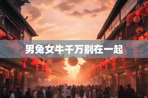 男兔女牛千万别在一起 男兔女牛千万别在一起