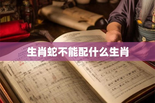 生肖蛇不能配什么生肖 生肖蛇不能配什么生肖