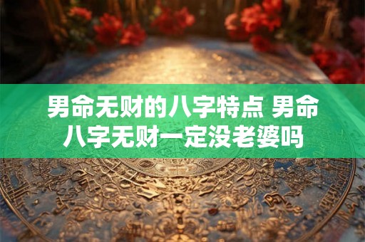 男命无财的八字特点 男命八字无财一定没老婆吗 男命无财的八字特点 男命八字无财一定没老婆吗