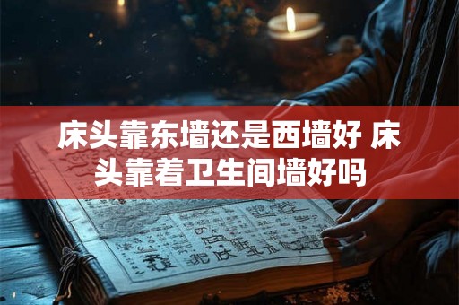 床头靠东墙还是西墙好 床头靠着卫生间墙好吗 床头靠东墙还是西墙好 床头靠着卫生间墙好吗