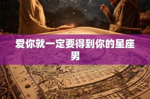 爱你就一定要得到你的星座男 爱你就一定要得到你的星座男