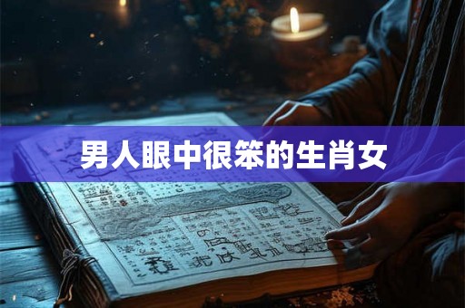 男人眼中很笨的生肖女 男人眼中很笨的生肖女