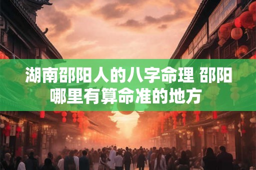 湖南邵阳人的八字命理 邵阳哪里有算命准的地方 