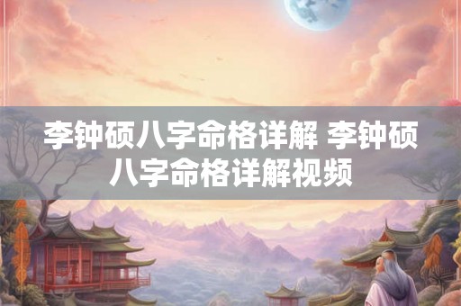 李钟硕八字命格详解 李钟硕八字命格详解视频 李钟硕八字命格详解 李钟硕八字命格详解视频