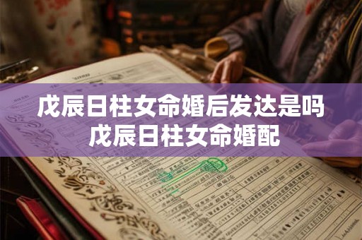 戊辰日柱女命婚后发达是吗 戊辰日柱女命婚配 戊辰日柱女命婚后发达是吗 戊辰日柱女命婚配