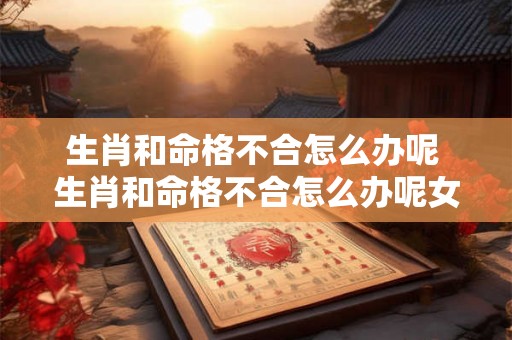 生肖和命格不合怎么办呢 生肖和命格不合怎么办呢女孩