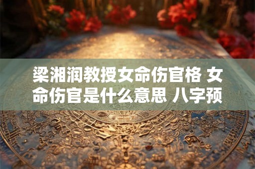 梁湘润教授女命伤官格 女命伤官是什么意思 八字预测学须知