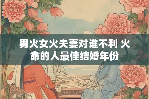 男火女火夫妻对谁不利 火命的人最佳结婚年份 男火女火夫妻对谁不利 火命的人最佳结婚年份