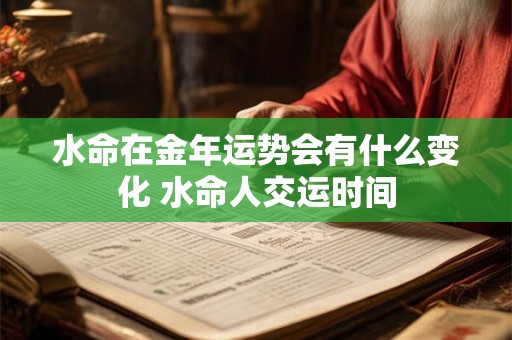 水命在金年运势会有什么变化 水命人交运时间 水命在金年运势会有什么变化 水命人交运时间