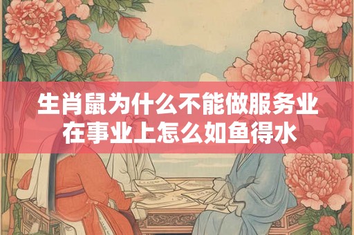 生肖鼠为什么不能做服务业 在事业上怎么如鱼得水 生肖鼠为什么不能做服务业 在事业上怎么如鱼得水