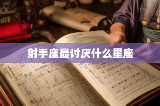 射手座最讨厌什么星座 射手座最讨厌什么星座