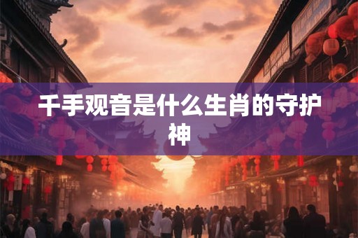 千手观音是什么生肖的守护神 千手观音是什么生肖的守护神