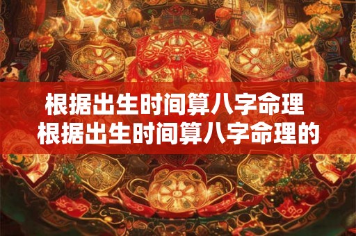 根据出生时间算八字命理 根据出生时间算八字命理的软件 根据出生时间算八字命理 根据出生时间算八字命理的软件