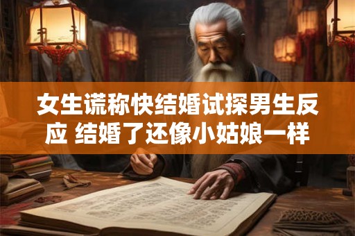 女生谎称快结婚试探男生反应 结婚了还像小姑娘一样 女生谎称快结婚试探男生反应 结婚了还像小姑娘一样
