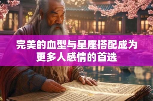 完美的血型与星座搭配成为更多人感情的首选 完美的血型与星座搭配成为更多人感情的首选