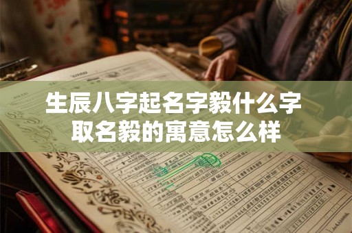 生辰八字起名字毅什么字 取名毅的寓意怎么样 生辰八字起名字毅什么字 取名毅的寓意怎么样