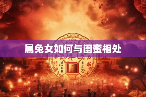 属兔女如何与闺蜜相处 属兔女如何与闺蜜相处