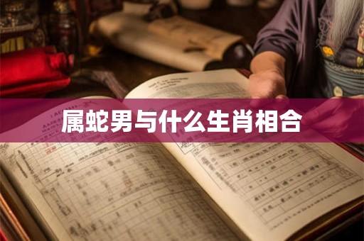 属蛇男与什么生肖相合 属蛇男与什么生肖相合