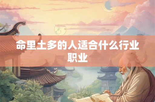 命里土多的人适合什么行业职业 命里土多的人适合什么行业职业